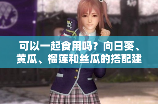 可以一起食用吗？向日葵、黄瓜、榴莲和丝瓜的搭配建议！