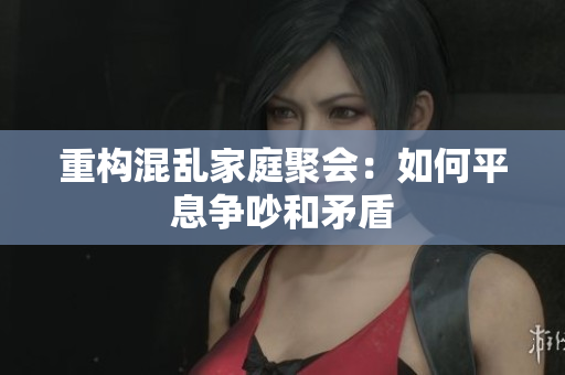 重构混乱家庭聚会：如何平息争吵和矛盾