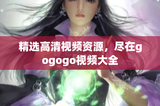 精选高清视频资源，尽在gogogo视频大全