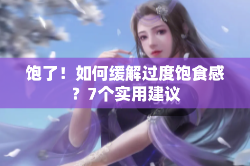 饱了！如何缓解过度饱食感？7个实用建议