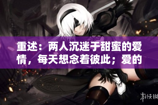 重述：两人沉迷于甜蜜的爱情，每天想念着彼此；爱的甜蜜无穷尽，两人欢喜着惦记彼此