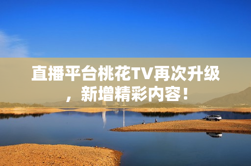 直播平台桃花TV再次升级，新增精彩内容！