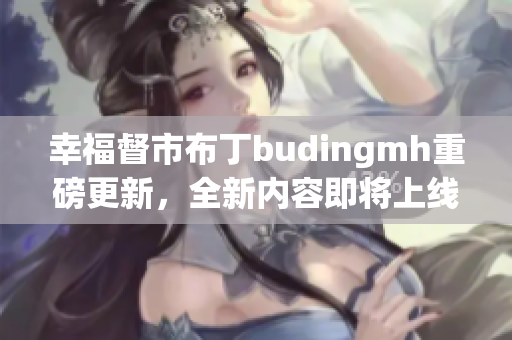 幸福督市布丁budingmh重磅更新，全新内容即将上线！