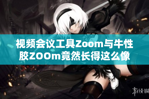 视频会议工具Zoom与牛性胶ZOOm竟然长得这么像！