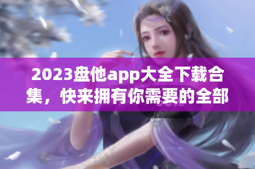 2023盘他app大全下载合集，快来拥有你需要的全部应用！