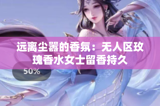 远离尘嚣的香氛：无人区玫瑰香水女士留香持久