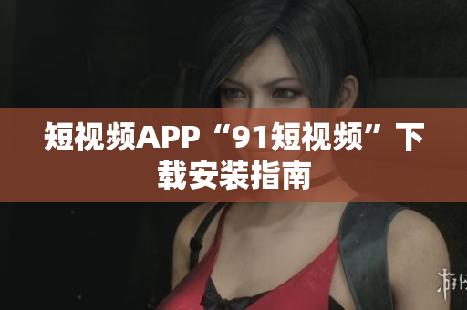 短视频APP“9 1短视频”下载安装指南