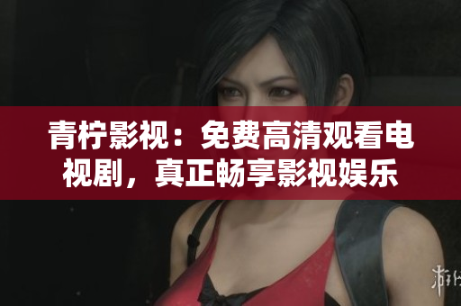 青柠影视：免费高清观看电视剧，真正畅享影视娱乐