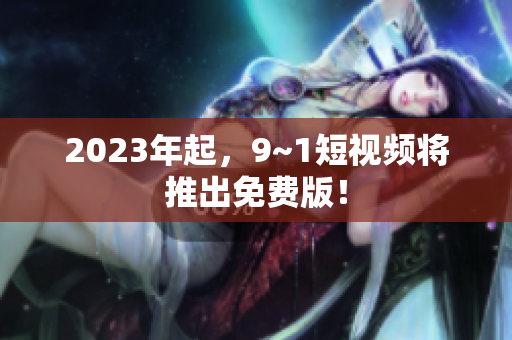 2023年起，9~1短视频将推出免费版！