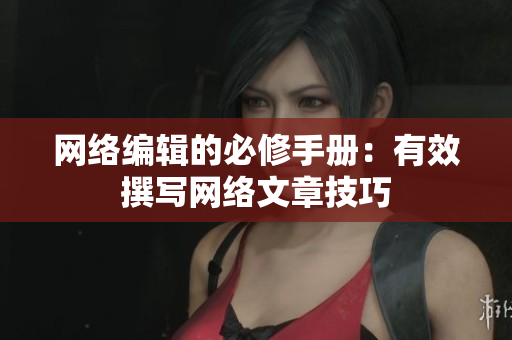 网络编辑的必修手册：有效撰写网络文章技巧