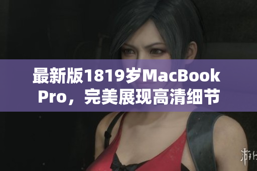 最新版1819岁MacBook Pro，完美展现高清细节