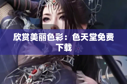 欣赏美丽色彩：色天堂免费下载