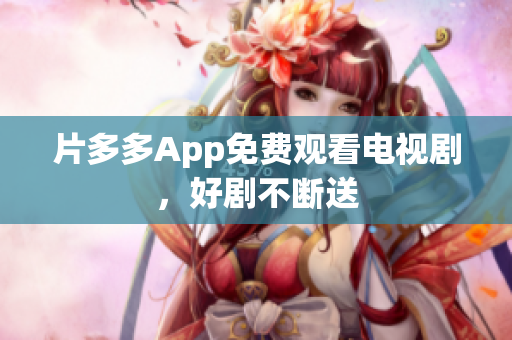 片多多App免费观看电视剧，好剧不断送