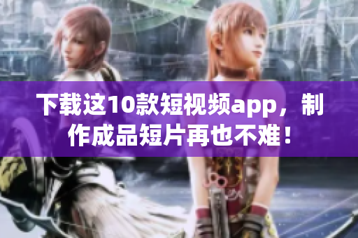 下载这10款短视频app，制作成品短片再也不难！
