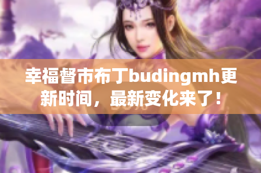 幸福督市布丁budingmh更新时间，最新变化来了！