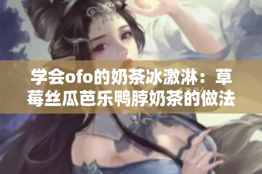 学会ofo的奶茶冰激淋：草莓丝瓜芭乐鸭脖奶茶的做法