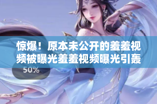 惊爆！原本未公开的羞羞视频被曝光羞羞视频曝光引轰动网络，原本未公开内容现已曝光