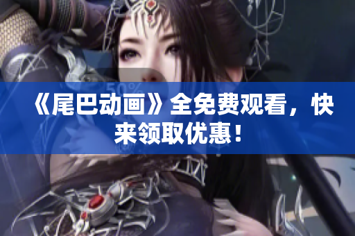 《尾巴动画》全免费观看，快来领取优惠！