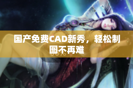 国产免费CAD新秀，轻松制图不再难