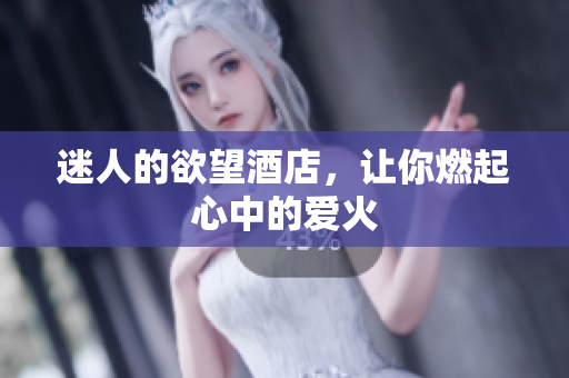 迷人的欲望酒店，让你燃起心中的爱火