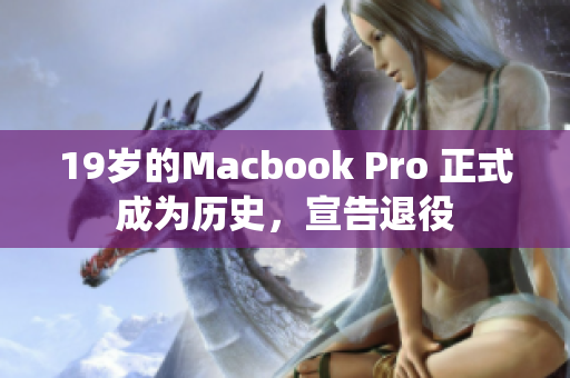 19岁的Macbook Pro 正式成为历史，宣告退役