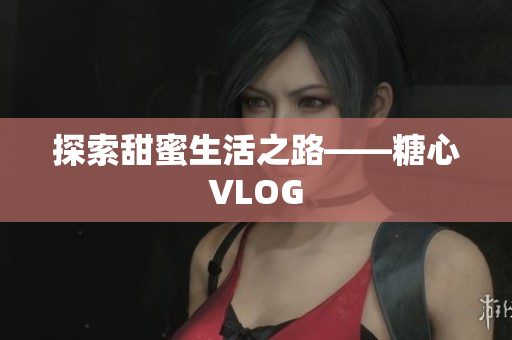 探索甜蜜生活之路——糖心VLOG