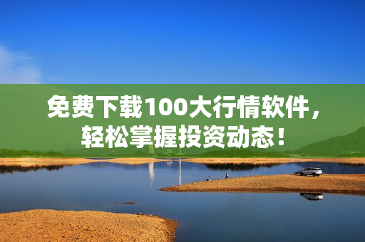 免费下载100大行情软件，轻松掌握投资动态！