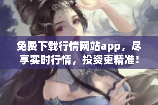 免费下载行情网站app，尽享实时行情，投资更精准！