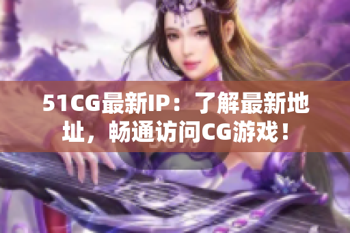 51CG最新IP：了解最新地址，畅通访问CG游戏！