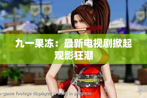 九一果冻：最新电视剧掀起观影狂潮