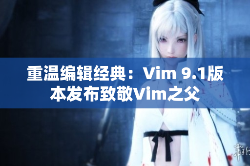 重温编辑经典：Vim 9.1版本发布致敬Vim之父
