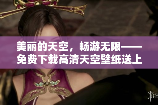 美丽的天空，畅游无限——免费下载高清天空壁纸送上