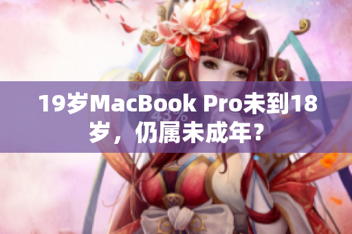 19岁MacBook Pro未到18岁，仍属未成年？