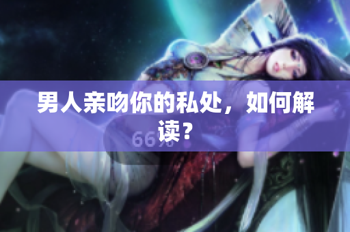 男人亲吻你的私处，如何解读？