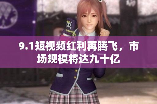 9.1短视频红利再腾飞，市场规模将达九十亿