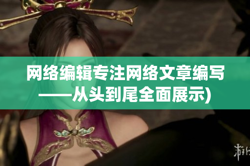 网络编辑专注网络文章编写——从头到尾全面展示)
