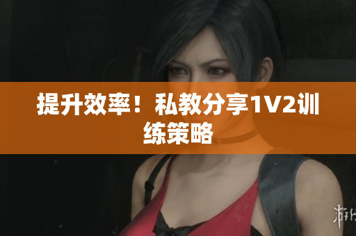 提升效率！私教分享1V2训练策略