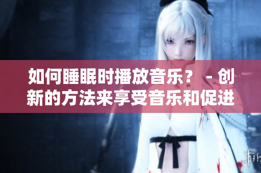 如何睡眠时播放音乐？ - 创新的方法来享受音乐和促进睡眠