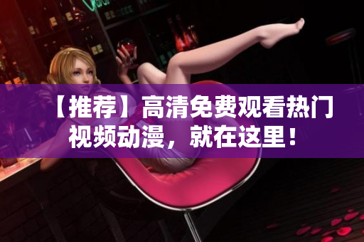 【推荐】高清免费观看热门视频动漫，就在这里！