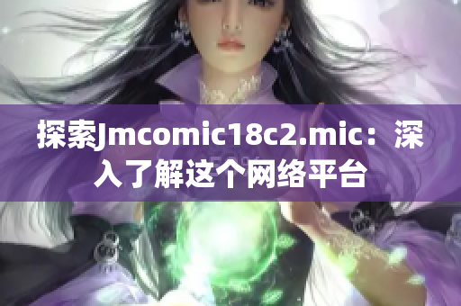 探索Jmcomic18c2.mic：深入了解这个网络平台