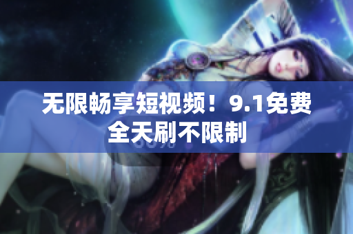 无限畅享短视频！9.1免费全天刷不限制