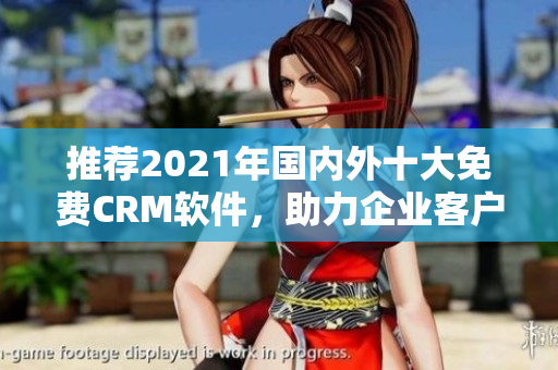 推荐2021年国内外十大免费CRM软件，助力企业客户管理
