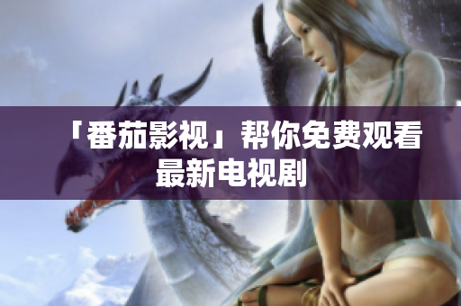 「番茄影视」帮你免费观看最新电视剧