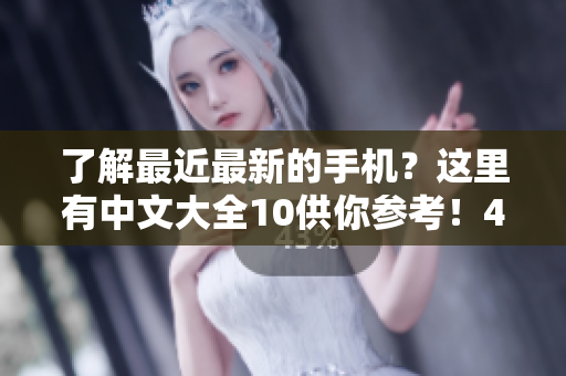 了解最近最新的手机？这里有中文大全10供你参考！44字
