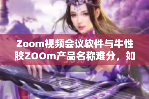 Zoom视频会议软件与牛性胶ZOOm产品名称难分，如何区分？