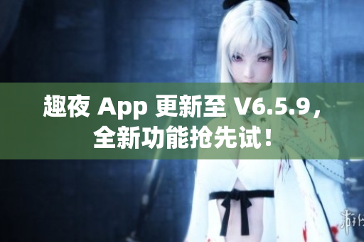 趣夜 App 更新至 V6.5.9，全新功能抢先试！
