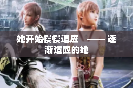 她开始慢慢适应　—— 逐渐适应的她