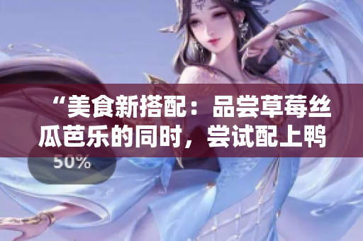 “美食新搭配：品尝草莓丝瓜芭乐的同时，尝试配上鸭脖奶茶”