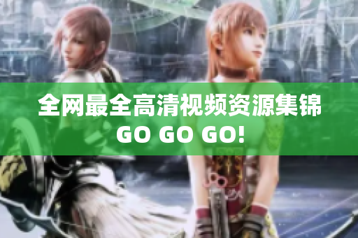 全网最全高清视频资源集锦GO GO GO!