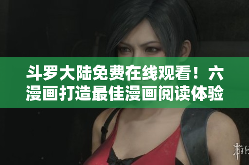 斗罗大陆免费在线观看！六漫画打造最佳漫画阅读体验